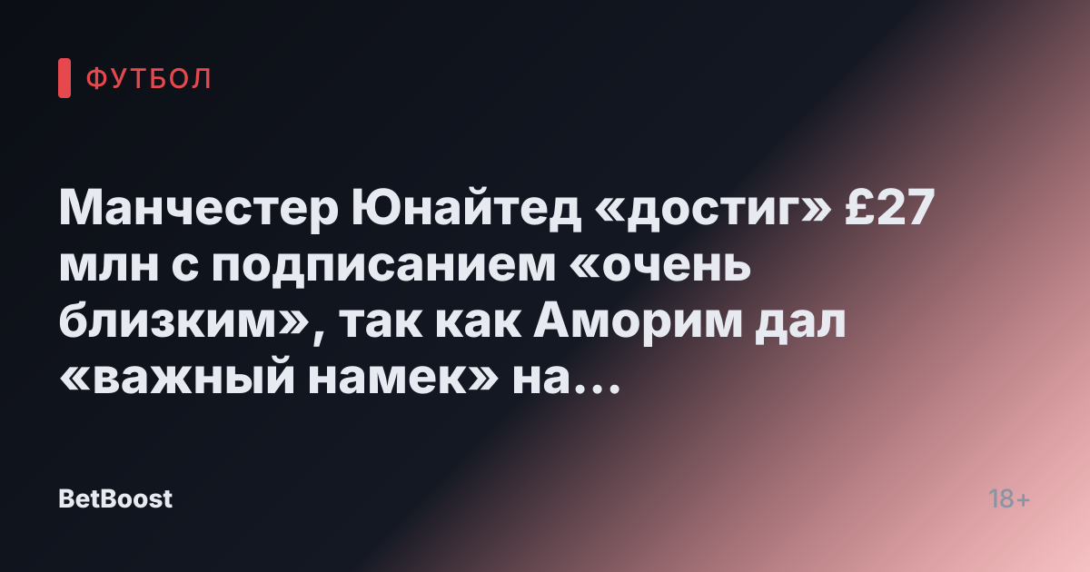 Манчестер Юнайтед «достиг» £27 млн с подписанием «очень близким», так как Аморим дал «важный намек» на санкционированный уход
