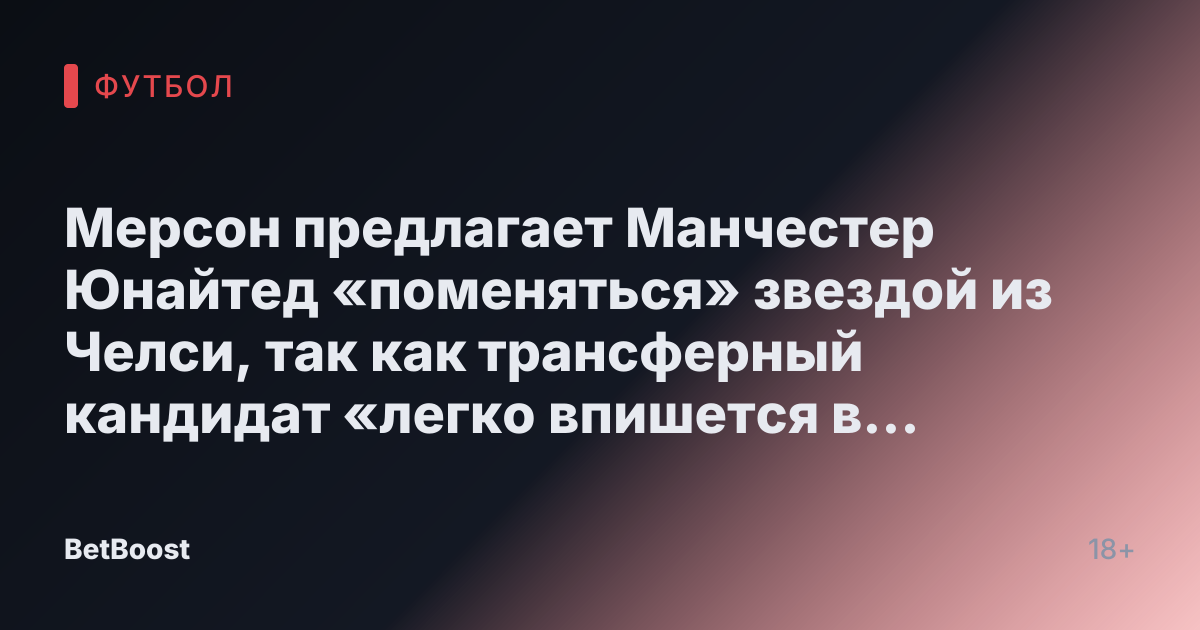 Мерсон предлагает Манчестер Юнайтед «поменяться» звездой из Челси, так как трансферный кандидат «легко впишется в состав»
