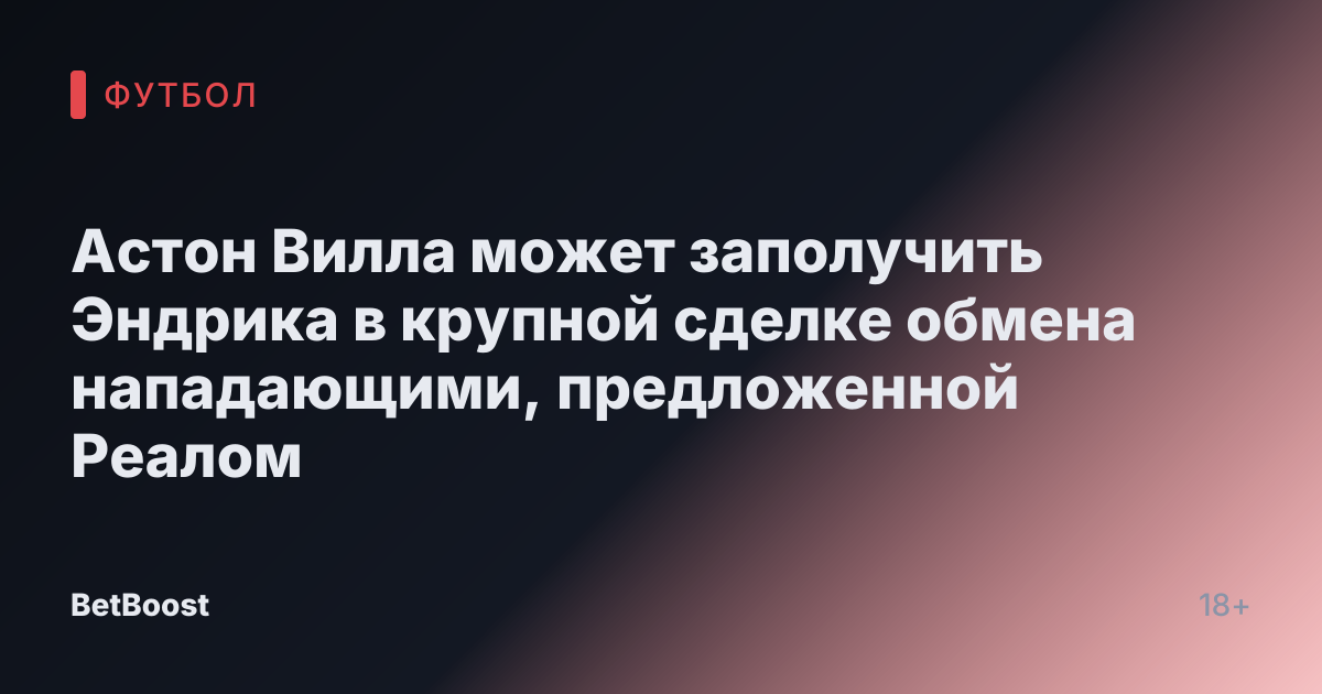 Астон Вилла может заполучить Эндрика в крупной сделке обмена нападающими, предложенной Реалом