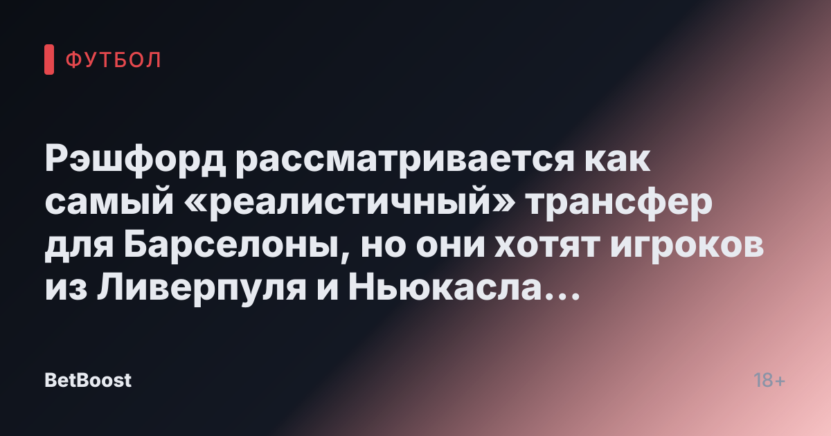 Рэшфорд рассматривается как самый «реалистичный» трансфер для Барселоны, но они хотят игроков из Ливерпуля и Ньюкасла вместо него.