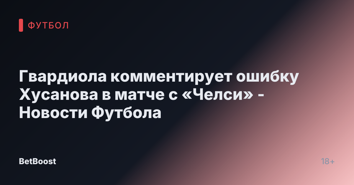 Гвардиола комментирует ошибку Хусанова в матче с «Челси» - Новости Футбола
