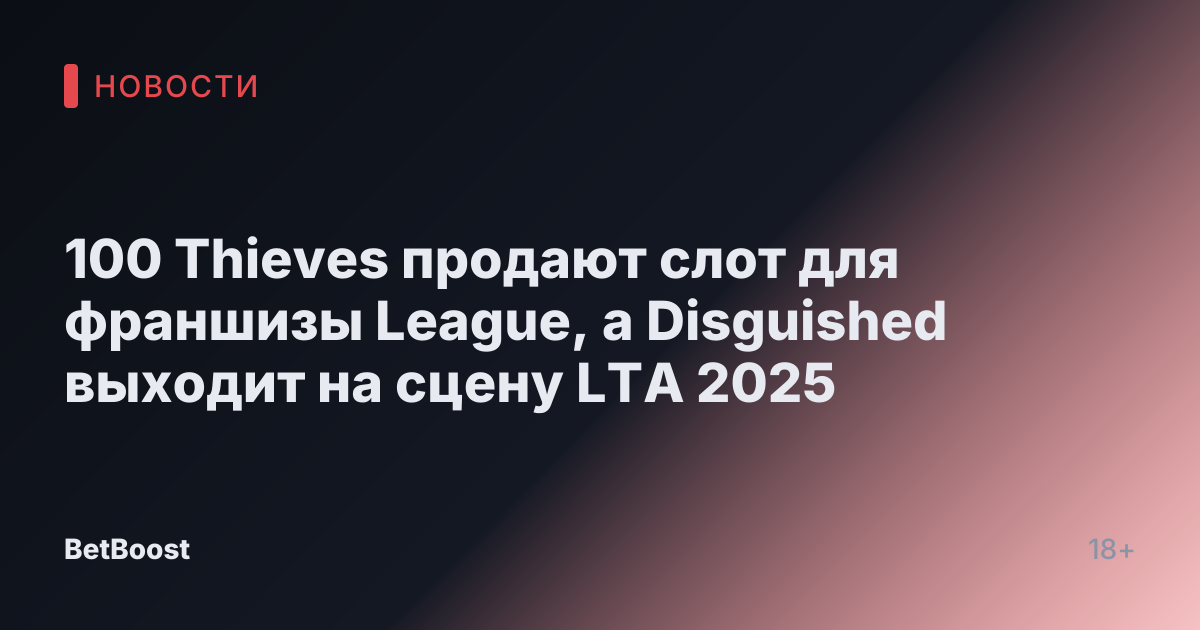 100 Thieves продают слот для франшизы League, а Disguished выходит на сцену LTA 2025