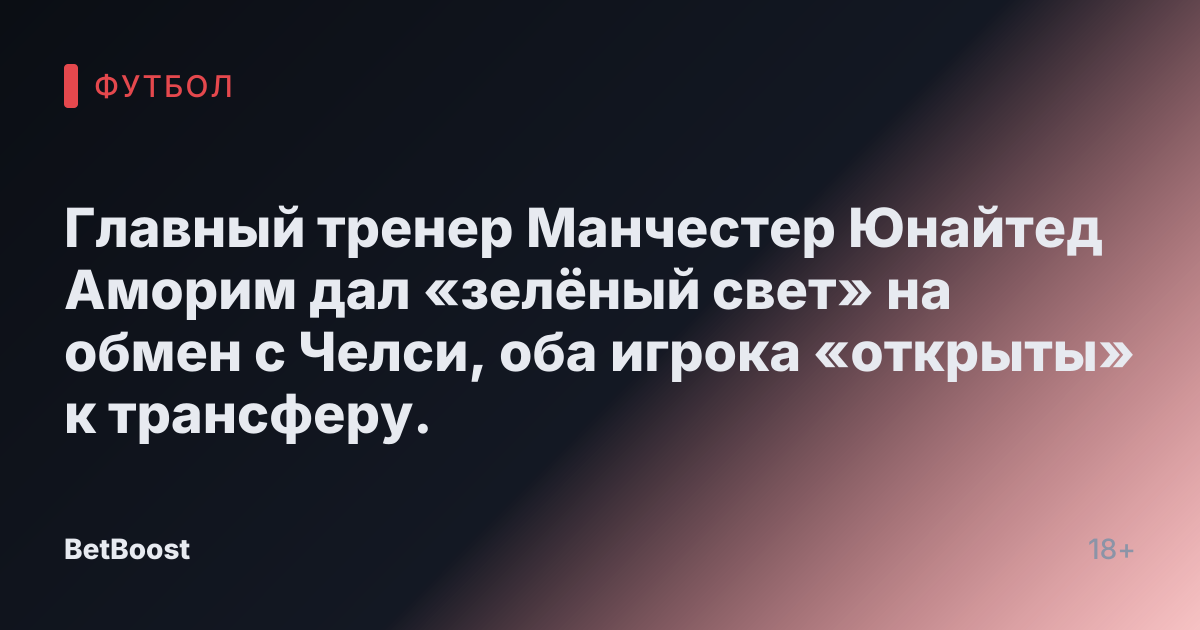Главный тренер Манчестер Юнайтед Аморим дал «зелёный свет» на обмен с Челси, оба игрока «открыты» к трансферу.