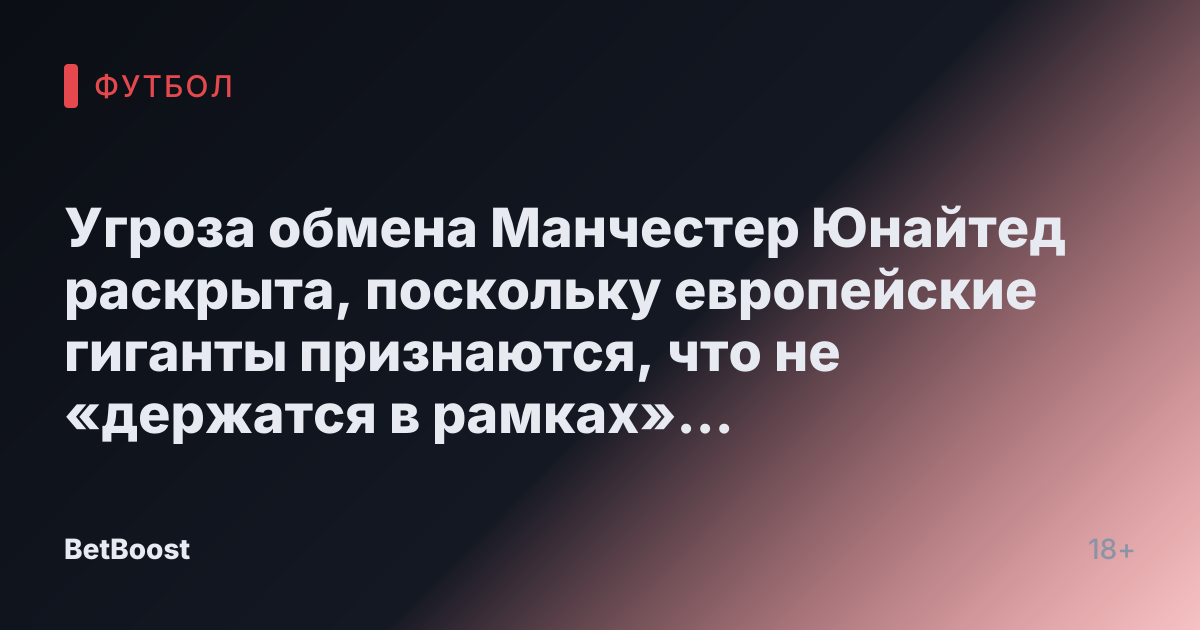Угроза обмена Манчестер Юнайтед раскрыта, поскольку европейские гиганты признаются, что не «держатся в рамках» трансфера.