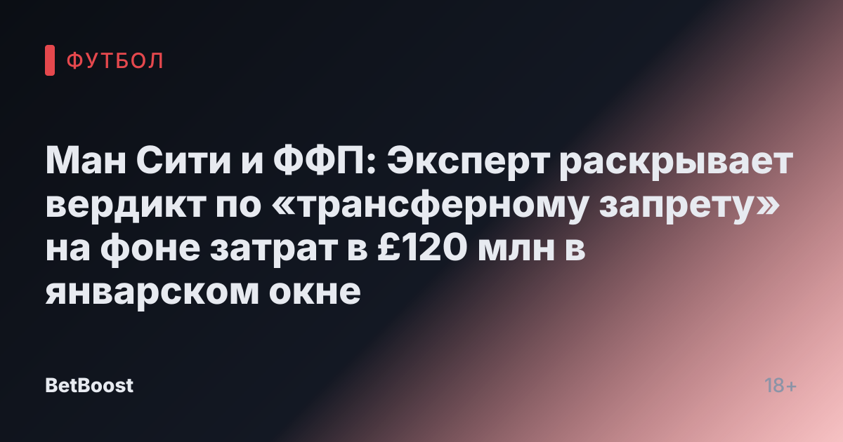 Ман Сити и ФФП: Эксперт раскрывает вердикт по «трансферному запрету» на фоне затрат в £120 млн в январском окне