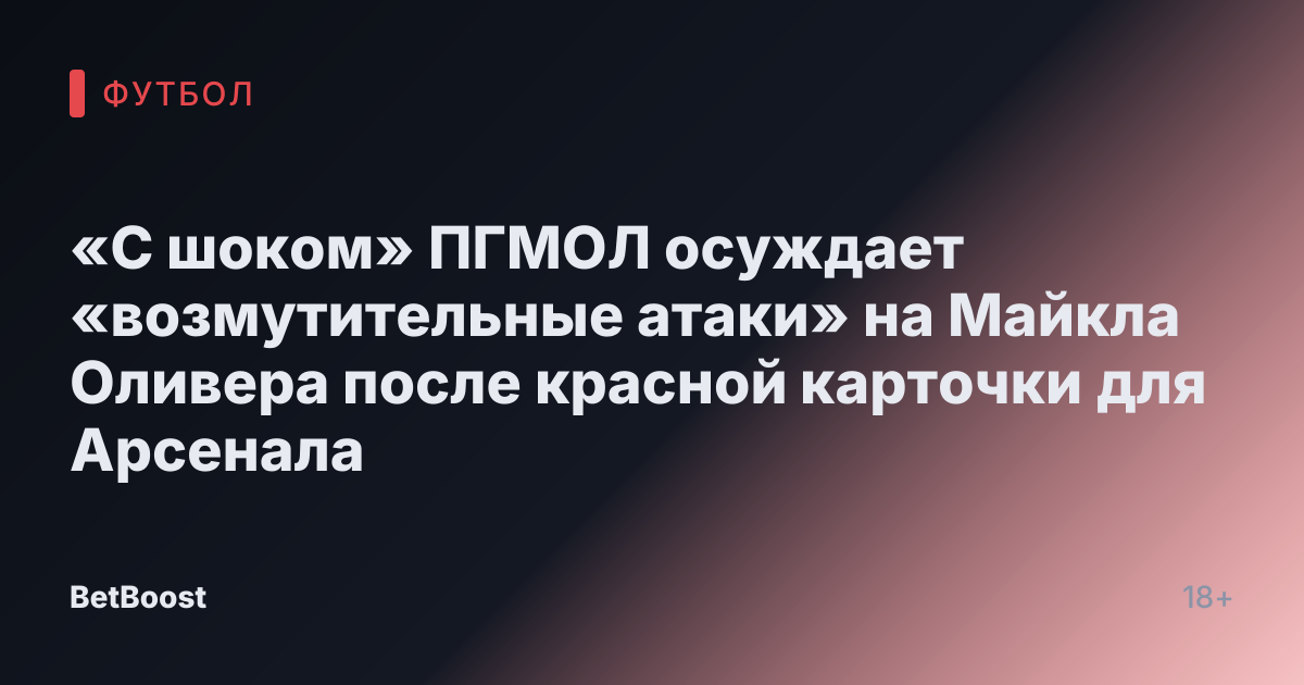 «С шоком» ПГМОЛ осуждает «возмутительные атаки» на Майкла Оливера после красной карточки для Арсенала