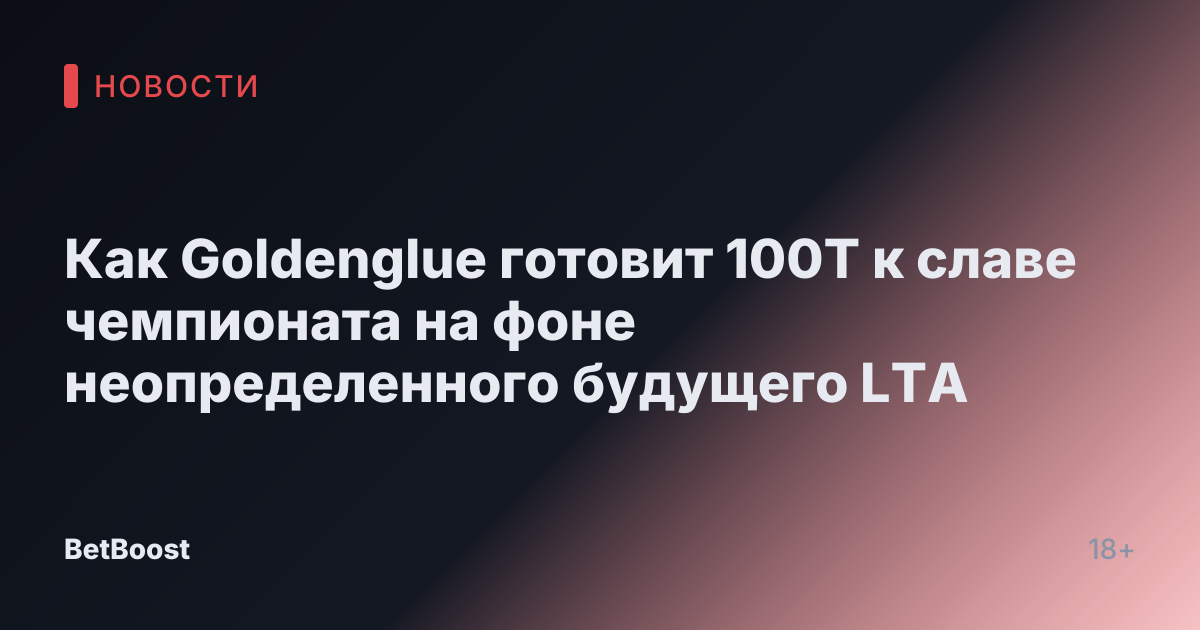 Как Goldenglue готовит 100T к славе чемпионата на фоне неопределенного будущего LTA
