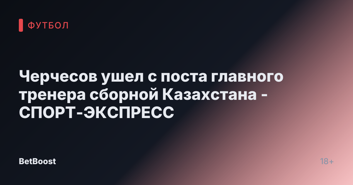 Черчесов ушел с поста главного тренера сборной Казахстана - СПОРТ-ЭКСПРЕСС