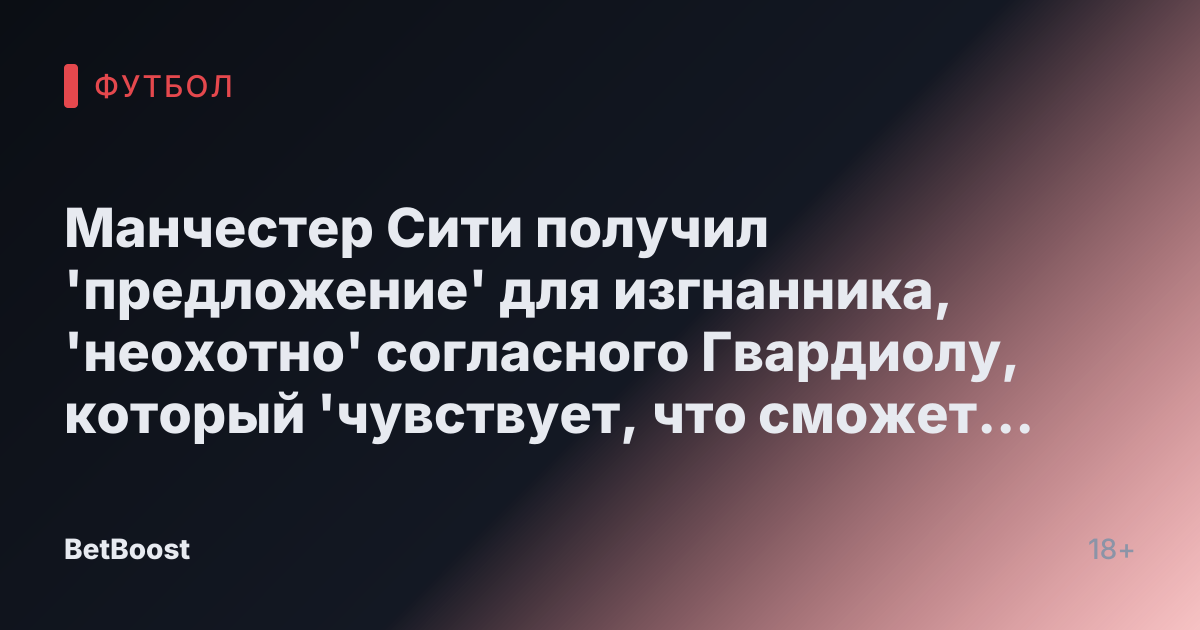 Манчестер Сити получил 'предложение' для изгнанника, 'неохотно' согласного Гвардиолу, который 'чувствует, что сможет стать основным игроком'