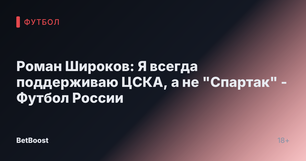 Роман Широков: Я всегда поддерживаю ЦСКА, а не "Спартак" - Футбол России