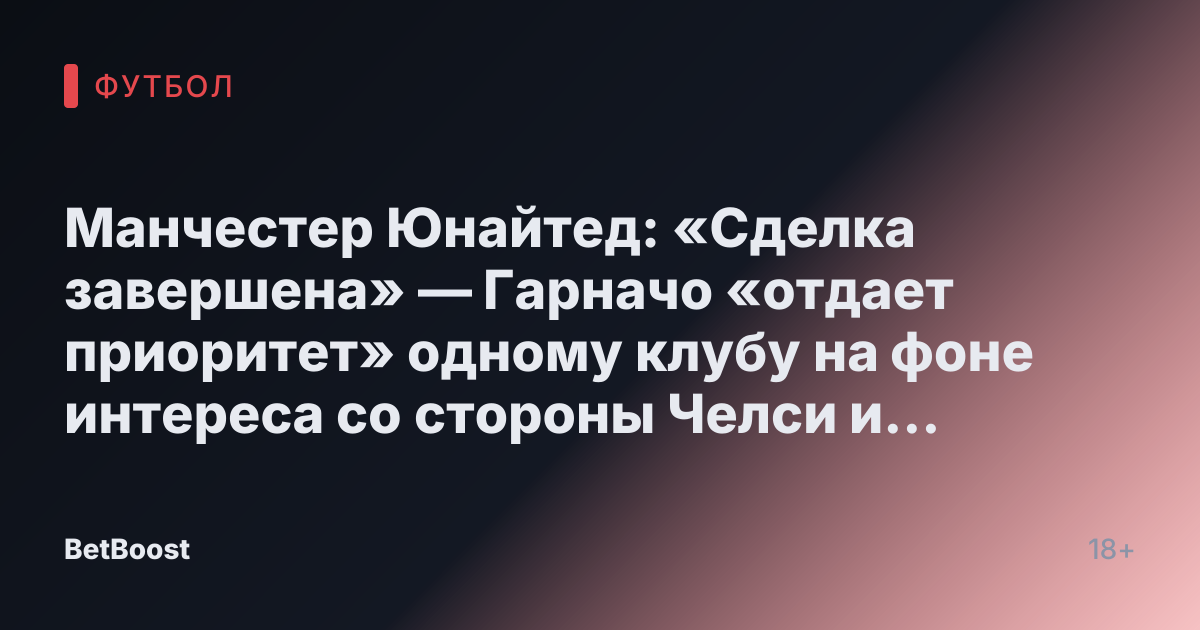 Манчестер Юнайтед: «Сделка завершена» — Гарначо «отдает приоритет» одному клубу на фоне интереса со стороны Челси и Наполи.