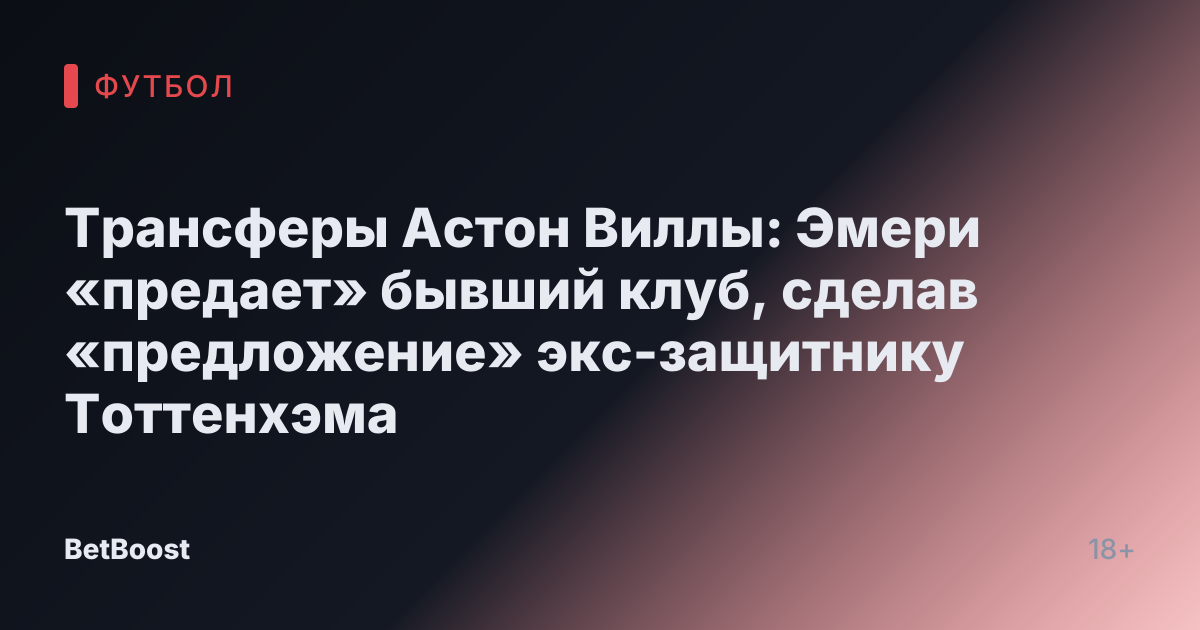Трансферы Астон Виллы: Эмери «предает» бывший клуб, сделав «предложение» экс-защитнику Тоттенхэма
