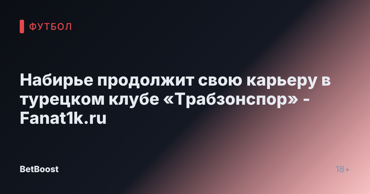 Набирье продолжит свою карьеру в турецком клубе «Трабзонспор» - Fanat1k.ru