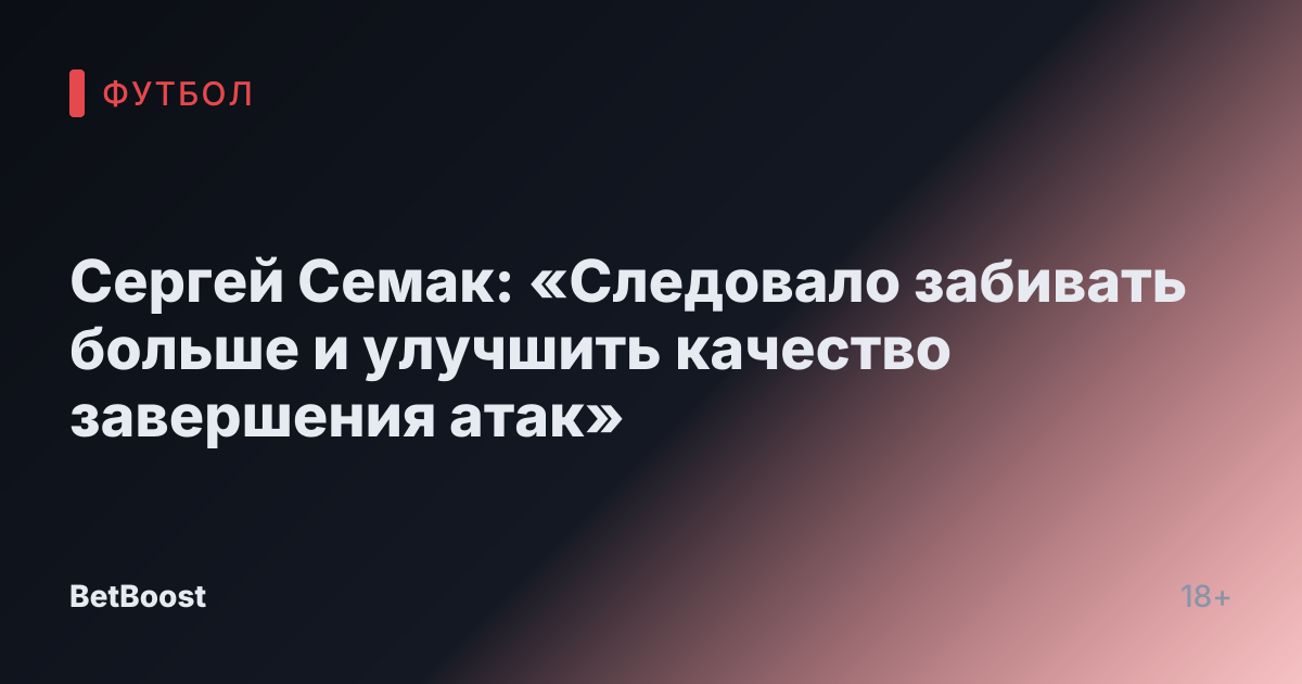 Сергей Семак: «Следовало забивать больше и улучшить качество завершения атак»