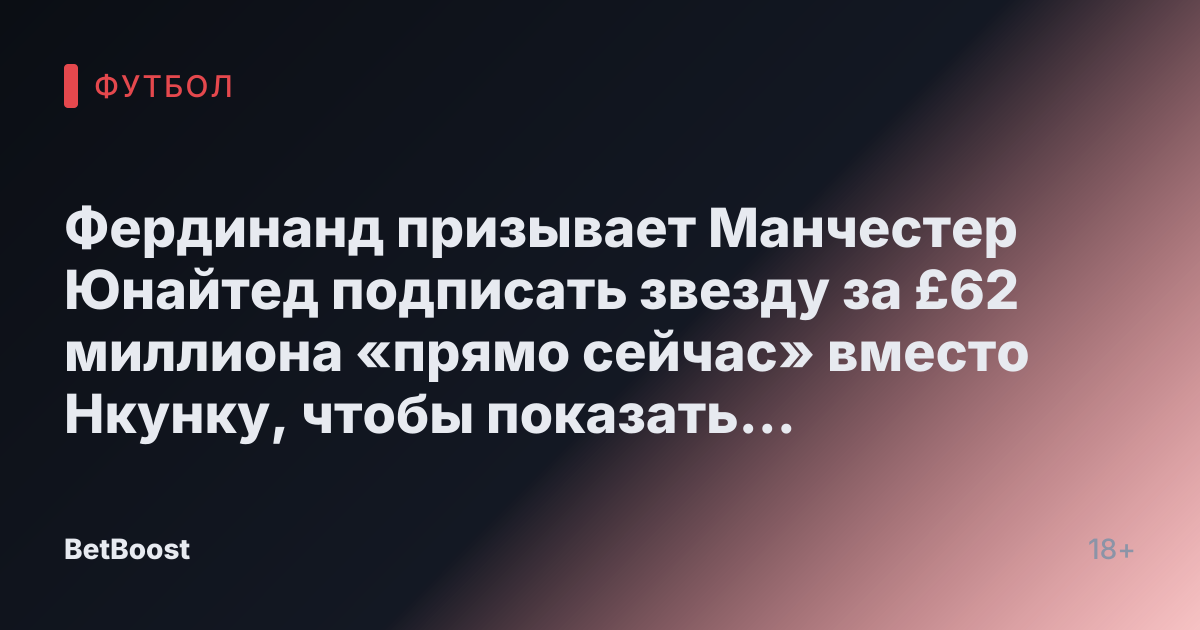 Фердинанд призывает Манчестер Юнайтед подписать звезду за £62 миллиона «прямо сейчас» вместо Нкунку, чтобы показать «что делать» провалу Красных Дьяволов.