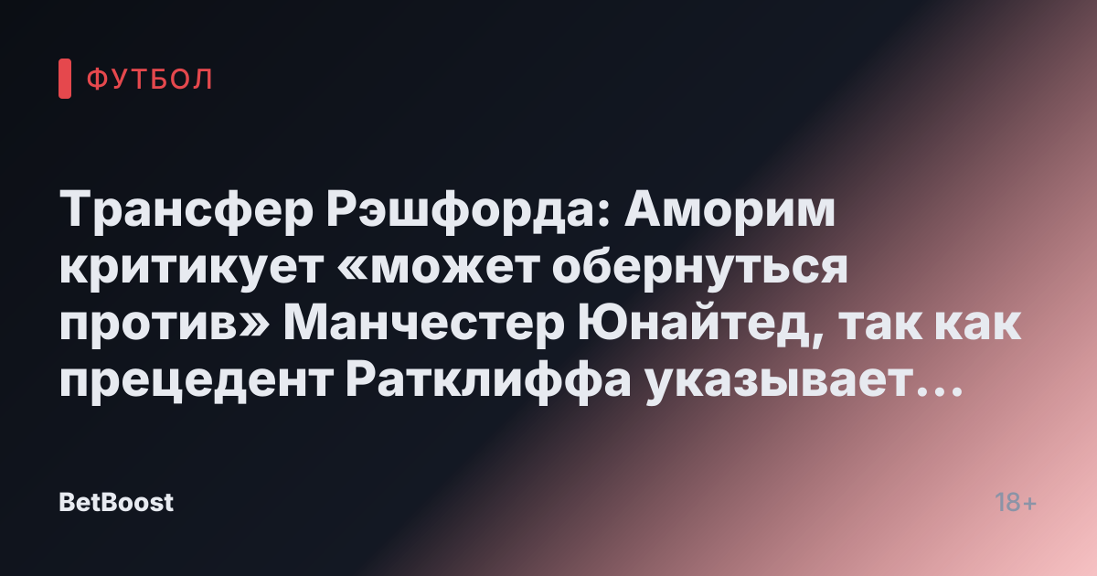 Трансфер Рэшфорда: Аморим критикует «может обернуться против» Манчестер Юнайтед, так как прецедент Ратклиффа указывает на сделку по сниженной цене.