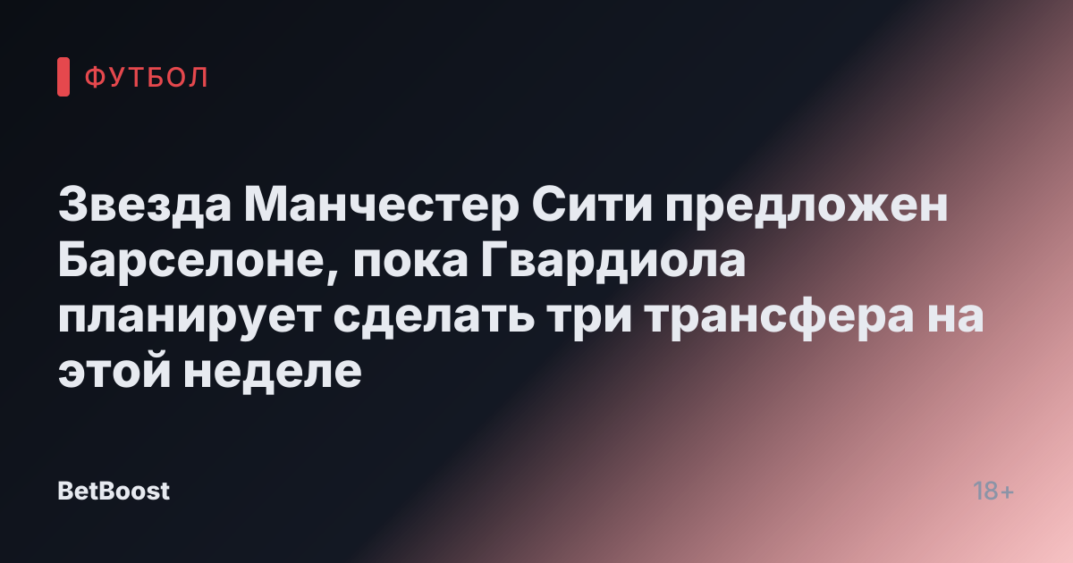 Звезда Манчестер Сити предложен Барселоне, пока Гвардиола планирует сделать три трансфера на этой неделе