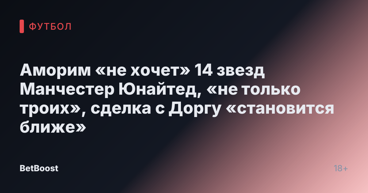 Аморим «не хочет» 14 звезд Манчестер Юнайтед, «не только троих», сделка с Доргу «становится ближе»