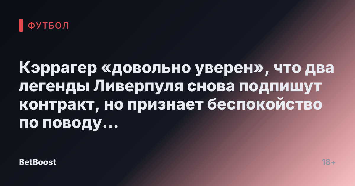 Кэррагер «довольно уверен», что два легенды Ливерпуля снова подпишут контракт, но признает беспокойство по поводу третьего.