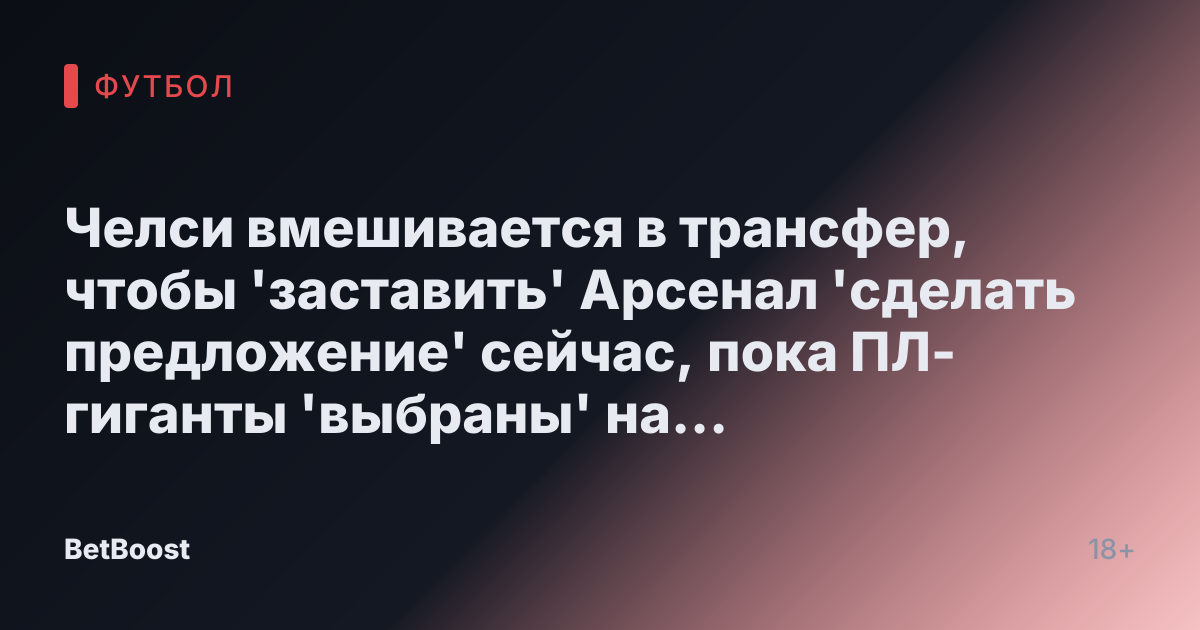 Челси вмешивается в трансфер, чтобы 'заставить' Арсенал 'сделать предложение' сейчас, пока ПЛ-гиганты 'выбраны' на фоне 'конкретных перегоров'