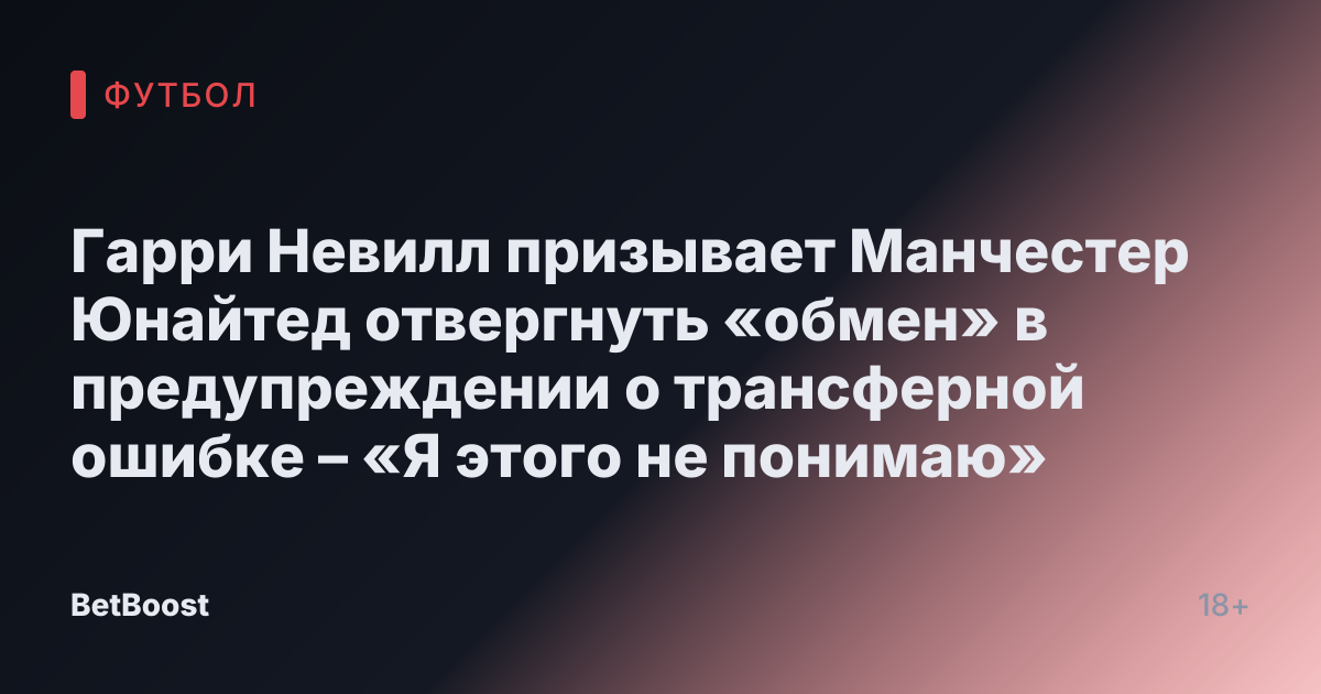 Гарри Невилл призывает Манчестер Юнайтед отвергнуть «обмен» в предупреждении о трансферной ошибке – «Я этого не понимаю»