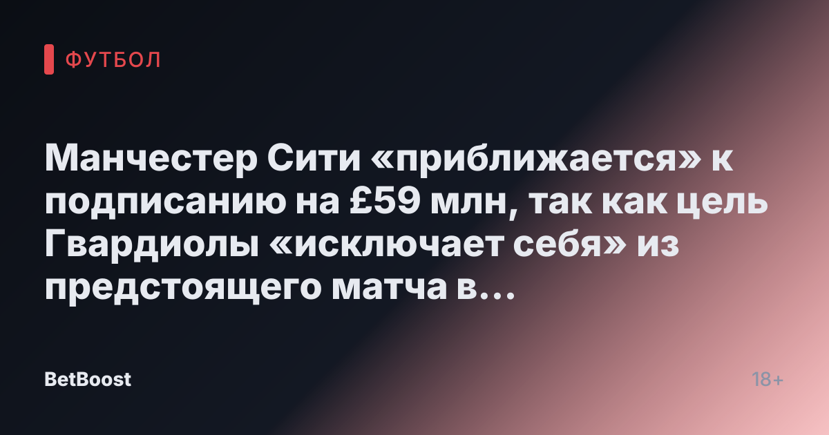 Манчестер Сити «приближается» к подписанию на £59 млн, так как цель Гвардиолы «исключает себя» из предстоящего матчa в середине недели.