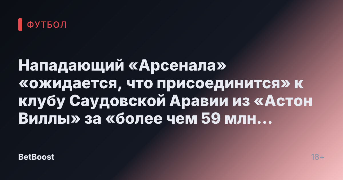 Нападающий «Арсенала» «ожидается, что присоединится» к клубу Саудовской Аравии из «Астон Виллы» за «более чем 59 млн фунтов»