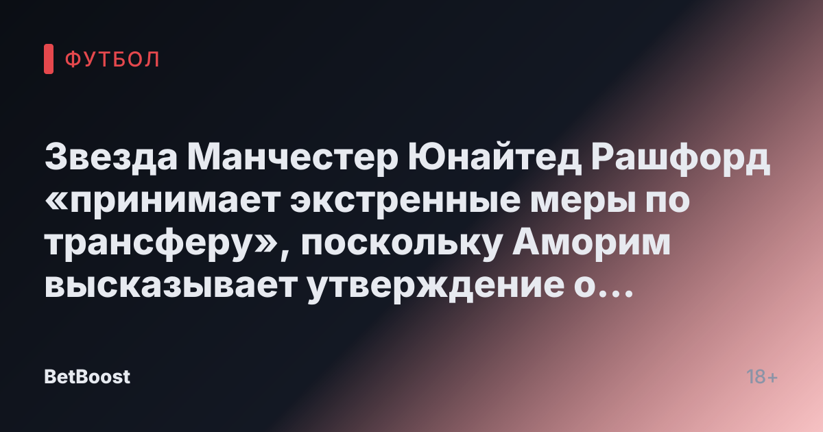 Звезда Манчестер Юнайтед Рашфорд «принимает экстренные меры по трансферу», поскольку Аморим высказывает утверждение о «красных линиях»