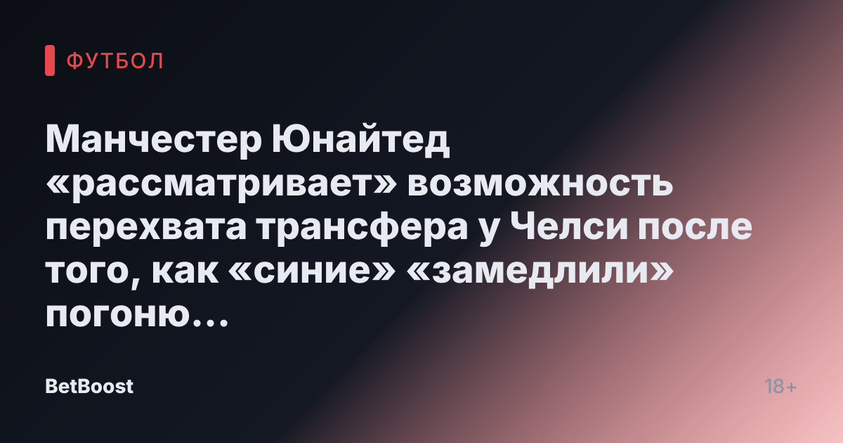 Манчестер Юнайтед «рассматривает» возможность перехвата трансфера у Челси после того, как «синие» «замедлили» погоню за Гарначо