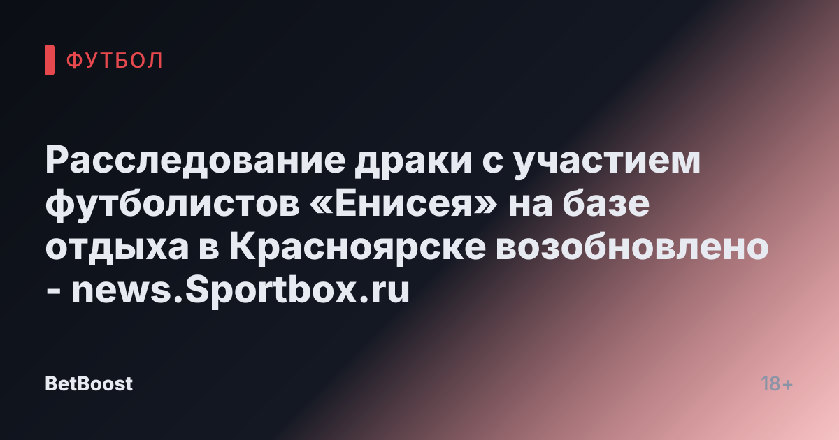 Расследование драки с участием футболистов «Енисея» на базе отдыха в Красноярске возобновлено - news.Sportbox.ru