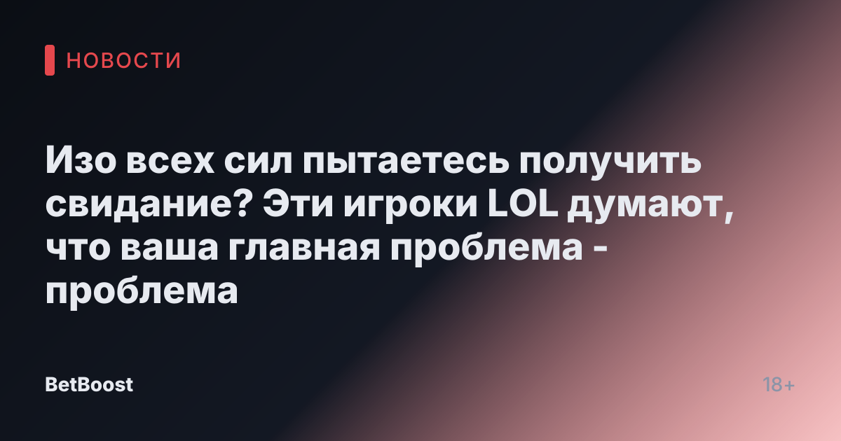 Изо всех сил пытаетесь получить свидание? Эти игроки LOL думают, что ваша главная проблема - проблема