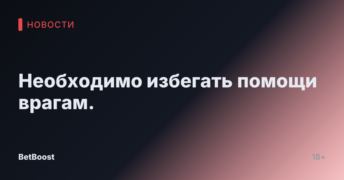 Необходимо избегать помощи врагам.