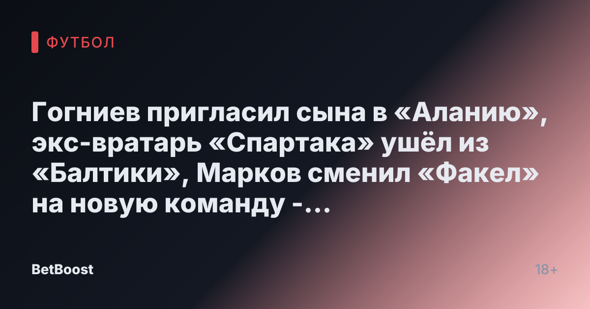 Гогниев пригласил сына в «Аланию», экс-вратарь «Спартака» ушёл из «Балтики», Марков сменил «Факел» на новую команду - СПОРТ-ЭКСПРЕСС
