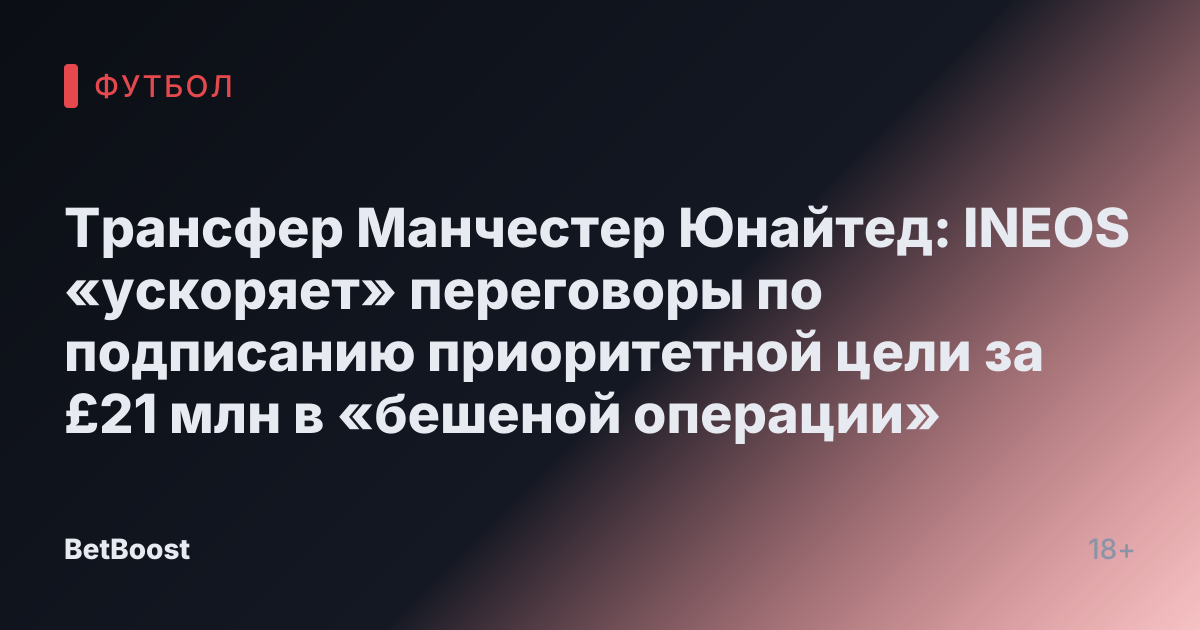 Трансфер Манчестер Юнайтед: INEOS «ускоряет» переговоры по подписанию приоритетной цели за £21 млн в «бешеной операции»