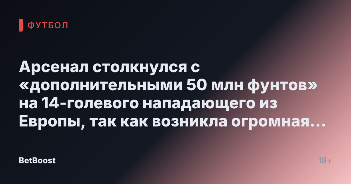 Арсенал столкнулся с «дополнительными 50 млн фунтов» на 14-голевого нападающего из Европы, так как возникла огромная цена.