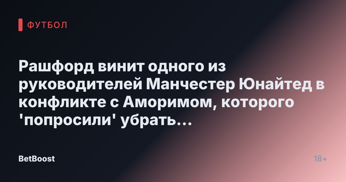 Рашфорд винит одного из руководителей Манчестер Юнайтед в конфликте с Аморимом, которого 'попросили' убрать 'недолюбливаемую' звезду
