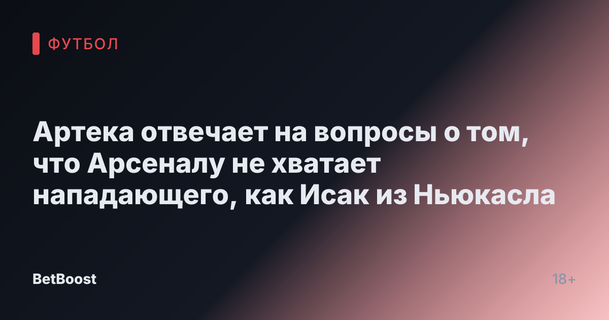 Артека отвечает на вопросы о том, что Арсеналу не хватает нападающего, как Исак из Ньюкасла
