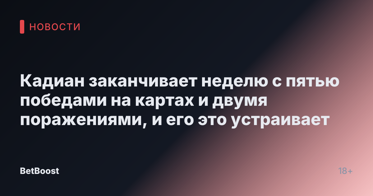 Кадиан заканчивает неделю с пятью победами на картах и двумя поражениями, и его это устраивает