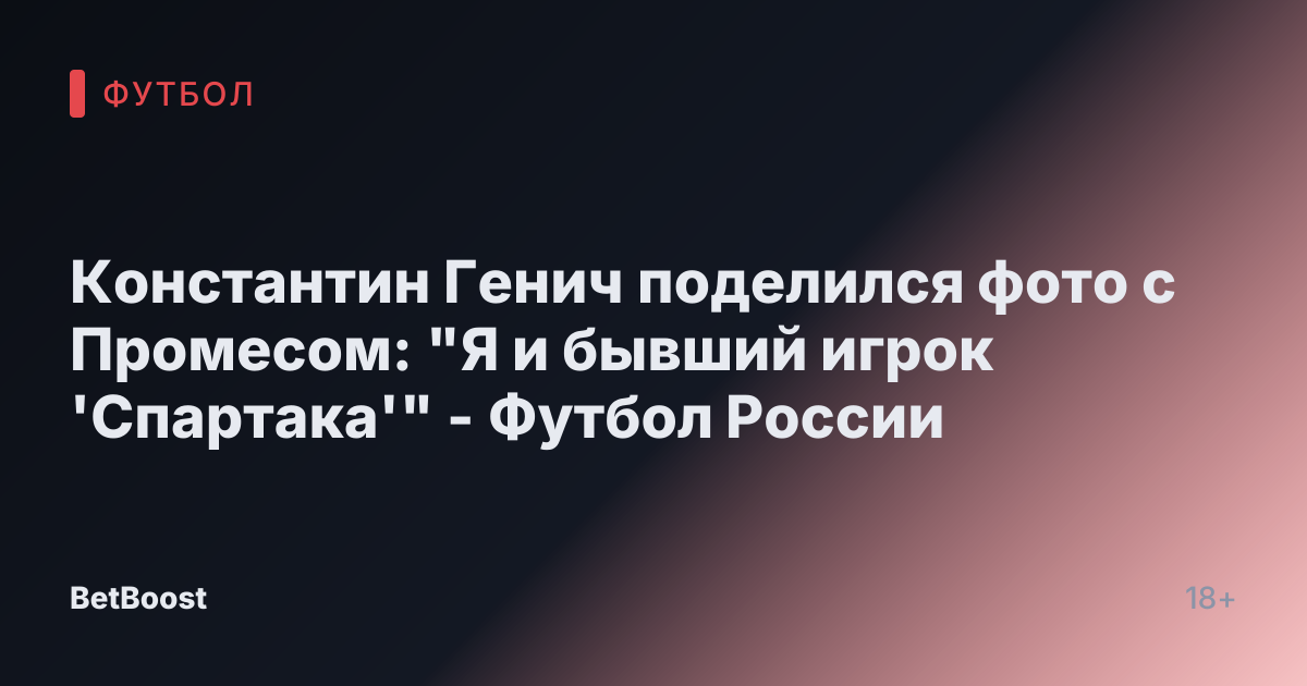 Константин Генич поделился фото с Промесом: "Я и бывший игрок 'Спартака'" - Футбол России