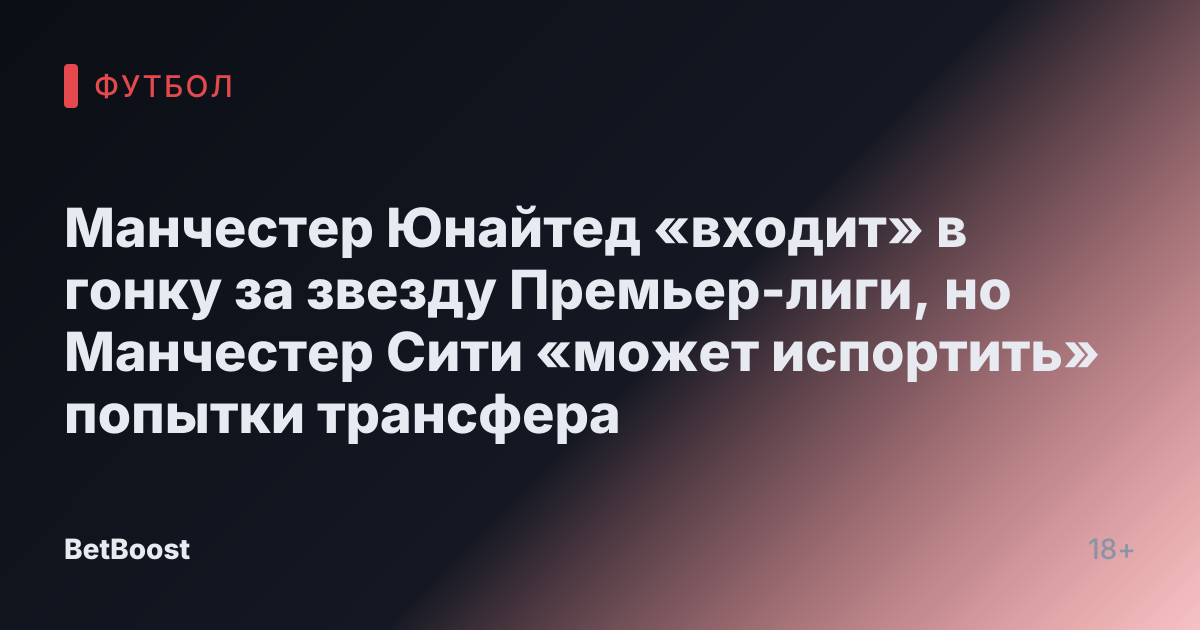Манчестер Юнайтед «входит» в гонку за звезду Премьер-лиги, но Манчестер Сити «может испортить» попытки трансфера
