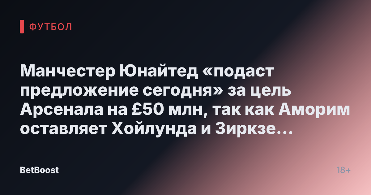 Манчестер Юнайтед «подаст предложение сегодня» за цель Арсенала на £50 млн, так как Аморим оставляет Хойлунда и Зиркзе на скамейке.