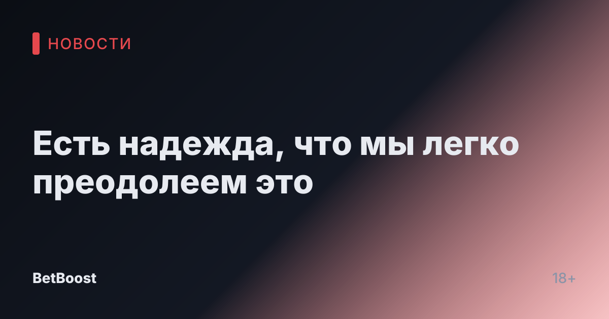 Есть надежда, что мы легко преодолеем это