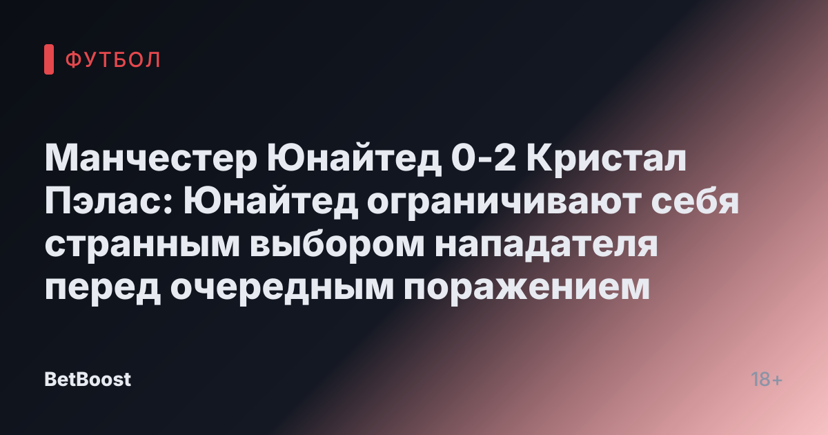 Манчестер Юнайтед 0-2 Кристал Пэлас: Юнайтед ограничивают себя странным выбором нападателя перед очередным поражением