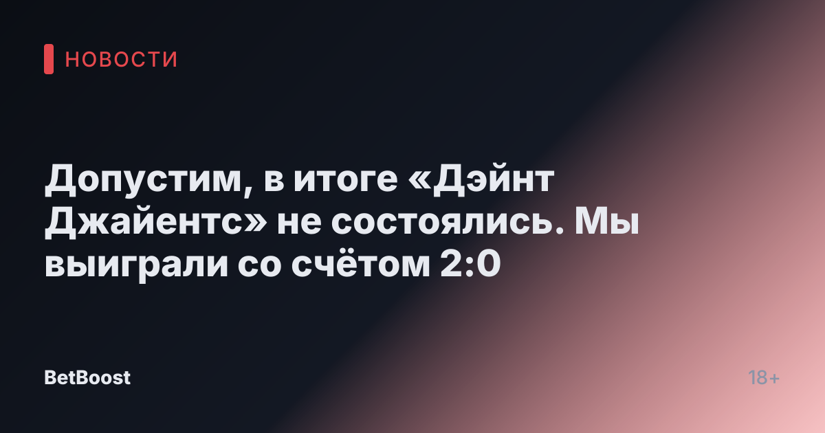Допустим, в итоге «Дэйнт Джайентс» не состоялись. Мы выиграли со счётом 2:0