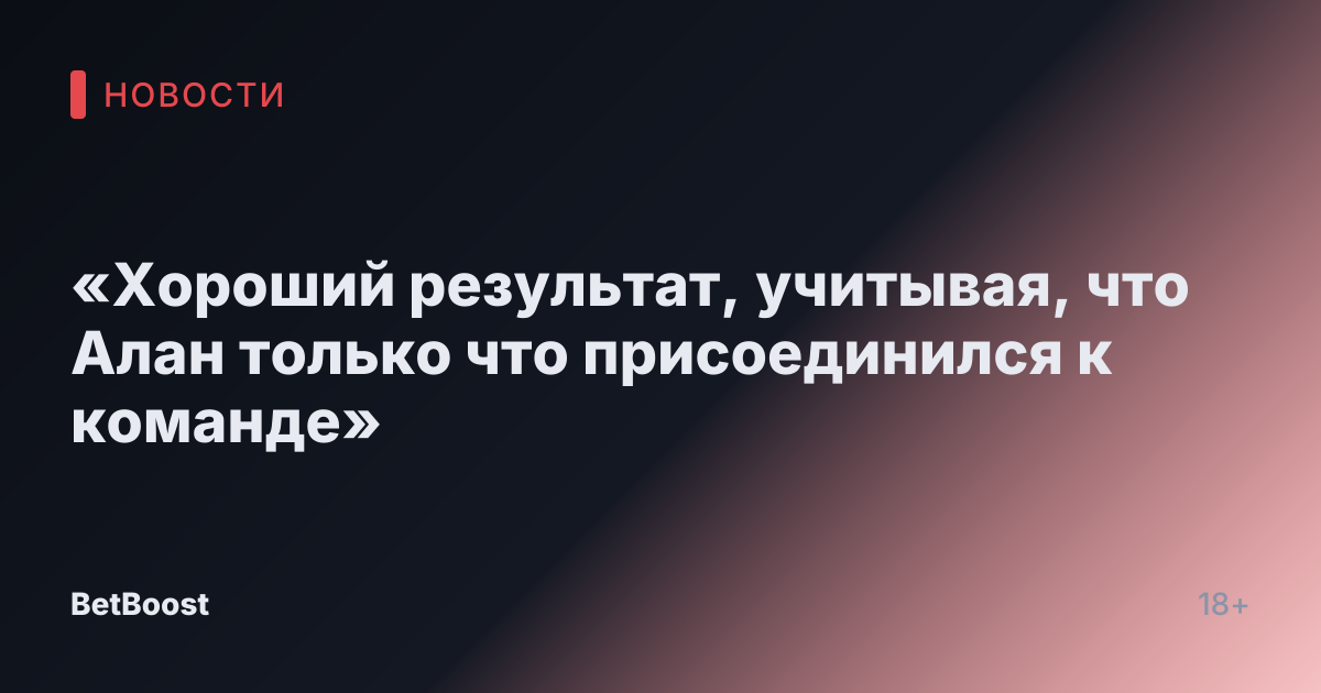 «Хороший результат, учитывая, что Алан только что присоединился к команде»