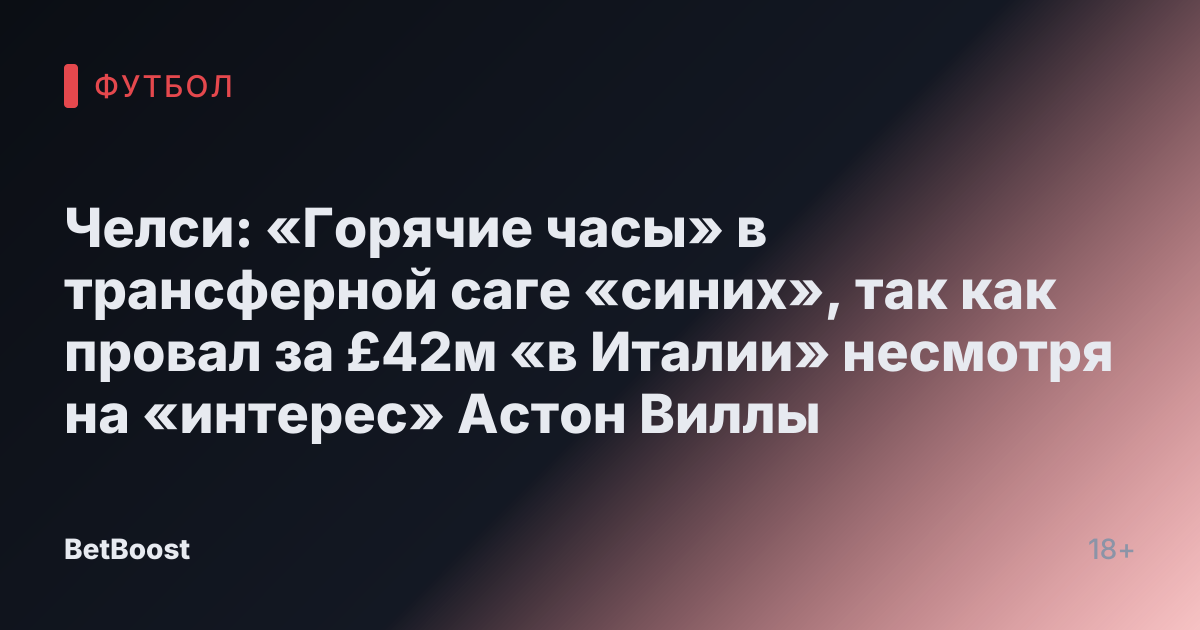 Челси: «Горячие часы» в трансферной саге «синих», так как провал за £42м «в Италии» несмотря на «интерес» Астон Виллы