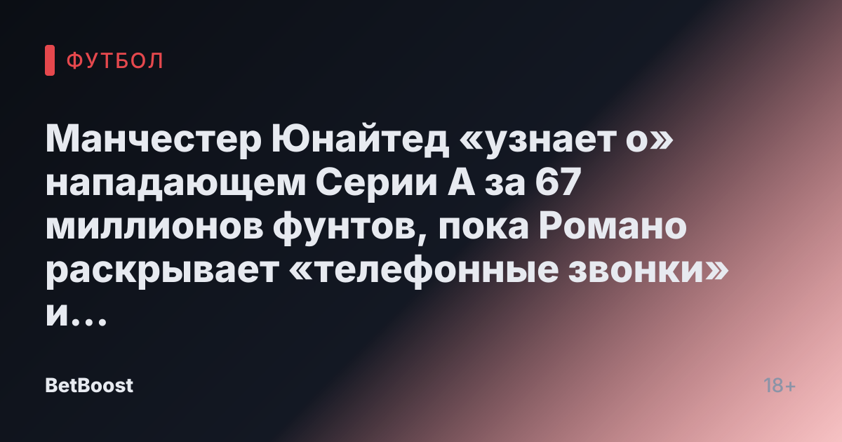 Манчестер Юнайтед «узнает о» нападающем Серии А за 67 миллионов фунтов, пока Романо раскрывает «телефонные звонки» и неопределенность