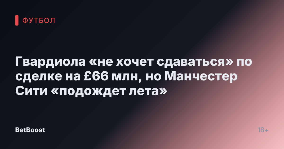 Гвардиола «не хочет сдаваться» по сделке на £66 млн, но Манчестер Сити «подождет лета»