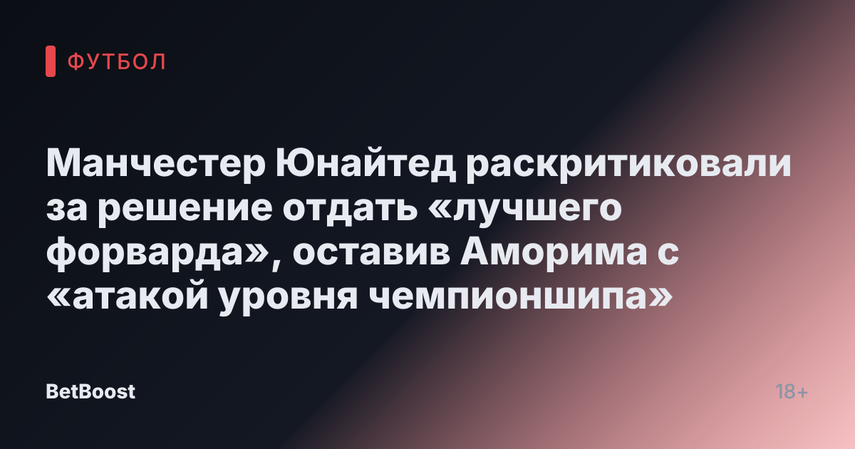 Манчестер Юнайтед раскритиковали за решение отдать «лучшего форварда», оставив Аморима с «атакой уровня чемпионшипа»