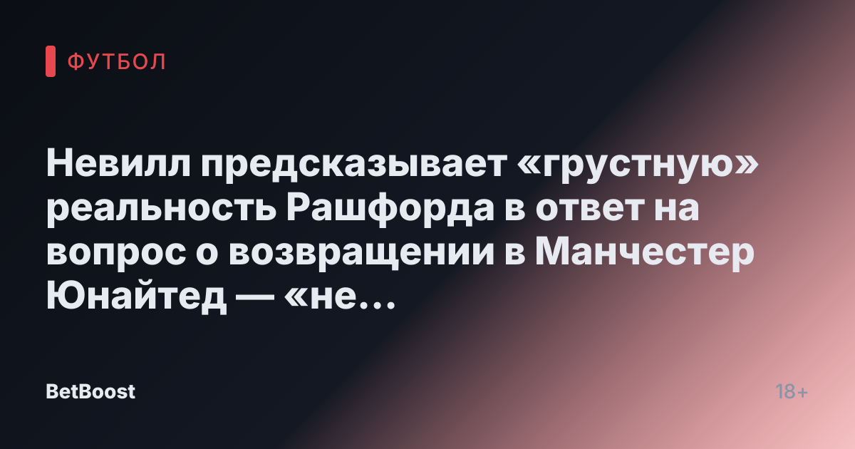 Невилл предсказывает «грустную» реальность Рашфорда в ответ на вопрос о возвращении в Манчестер Юнайтед — «не исключайте»
